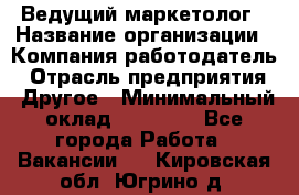 Ведущий маркетолог › Название организации ­ Компания-работодатель › Отрасль предприятия ­ Другое › Минимальный оклад ­ 38 000 - Все города Работа » Вакансии   . Кировская обл.,Югрино д.